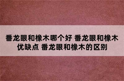 番龙眼和橡木哪个好 番龙眼和橡木优缺点 番龙眼和橡木的区别